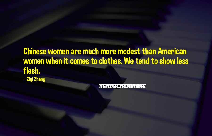 Ziyi Zhang Quotes: Chinese women are much more modest than American women when it comes to clothes. We tend to show less flesh.