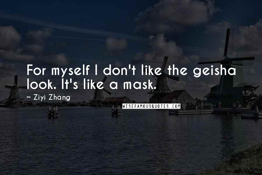 Ziyi Zhang Quotes: For myself I don't like the geisha look. It's like a mask.