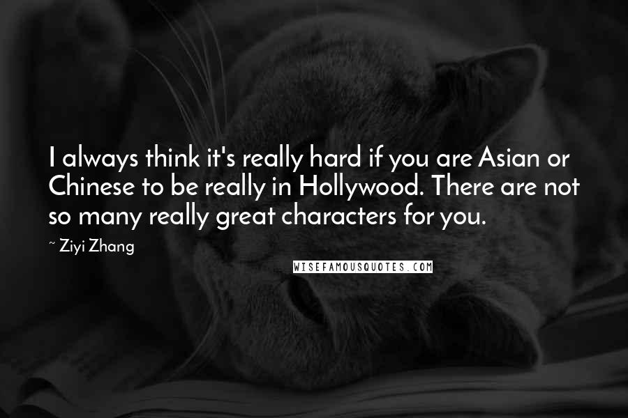 Ziyi Zhang Quotes: I always think it's really hard if you are Asian or Chinese to be really in Hollywood. There are not so many really great characters for you.