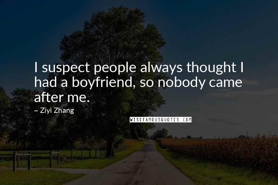 Ziyi Zhang Quotes: I suspect people always thought I had a boyfriend, so nobody came after me.