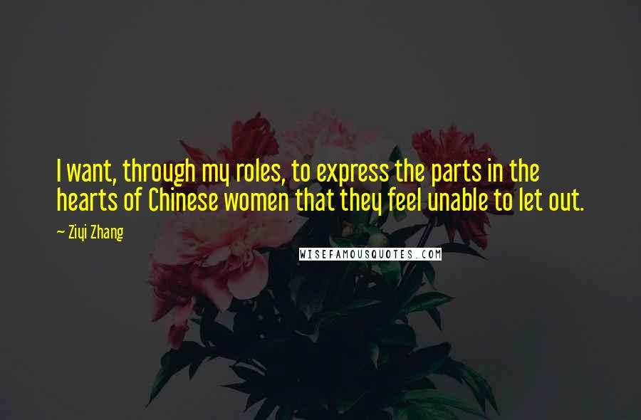 Ziyi Zhang Quotes: I want, through my roles, to express the parts in the hearts of Chinese women that they feel unable to let out.