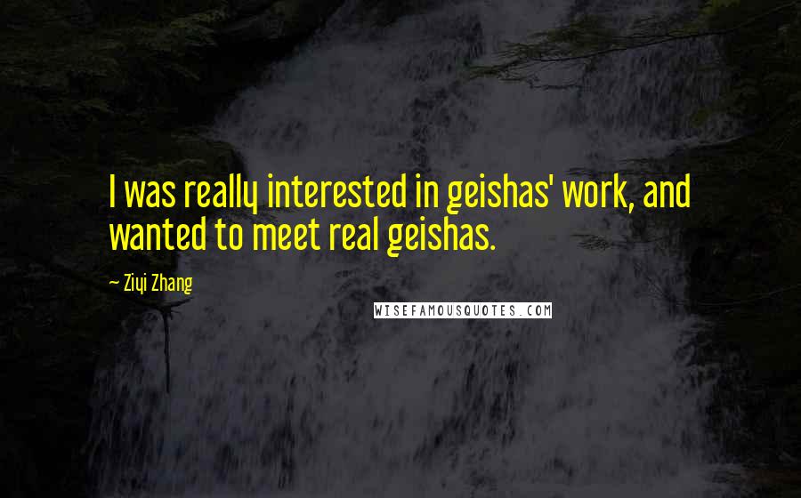 Ziyi Zhang Quotes: I was really interested in geishas' work, and wanted to meet real geishas.