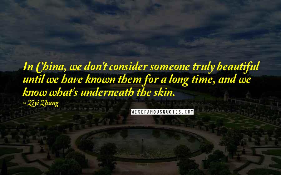 Ziyi Zhang Quotes: In China, we don't consider someone truly beautiful until we have known them for a long time, and we know what's underneath the skin.