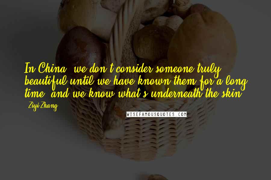 Ziyi Zhang Quotes: In China, we don't consider someone truly beautiful until we have known them for a long time, and we know what's underneath the skin.