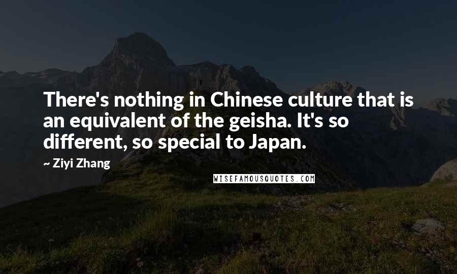 Ziyi Zhang Quotes: There's nothing in Chinese culture that is an equivalent of the geisha. It's so different, so special to Japan.