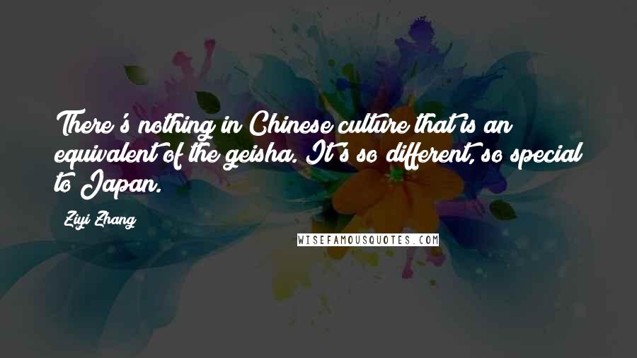 Ziyi Zhang Quotes: There's nothing in Chinese culture that is an equivalent of the geisha. It's so different, so special to Japan.