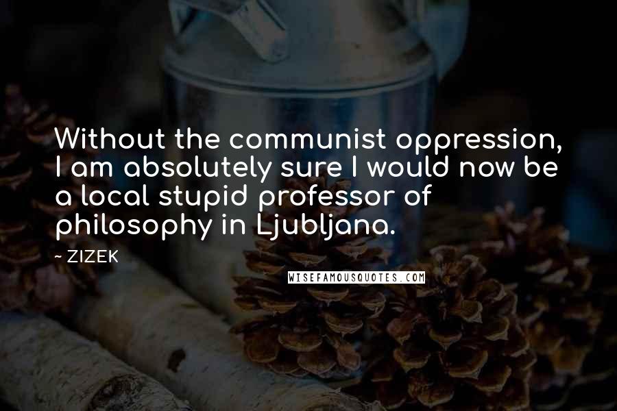 ZIZEK Quotes: Without the communist oppression, I am absolutely sure I would now be a local stupid professor of philosophy in Ljubljana.