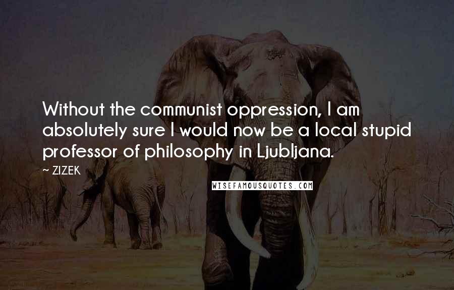 ZIZEK Quotes: Without the communist oppression, I am absolutely sure I would now be a local stupid professor of philosophy in Ljubljana.