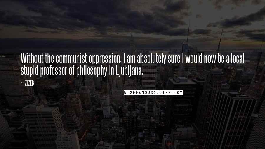 ZIZEK Quotes: Without the communist oppression, I am absolutely sure I would now be a local stupid professor of philosophy in Ljubljana.