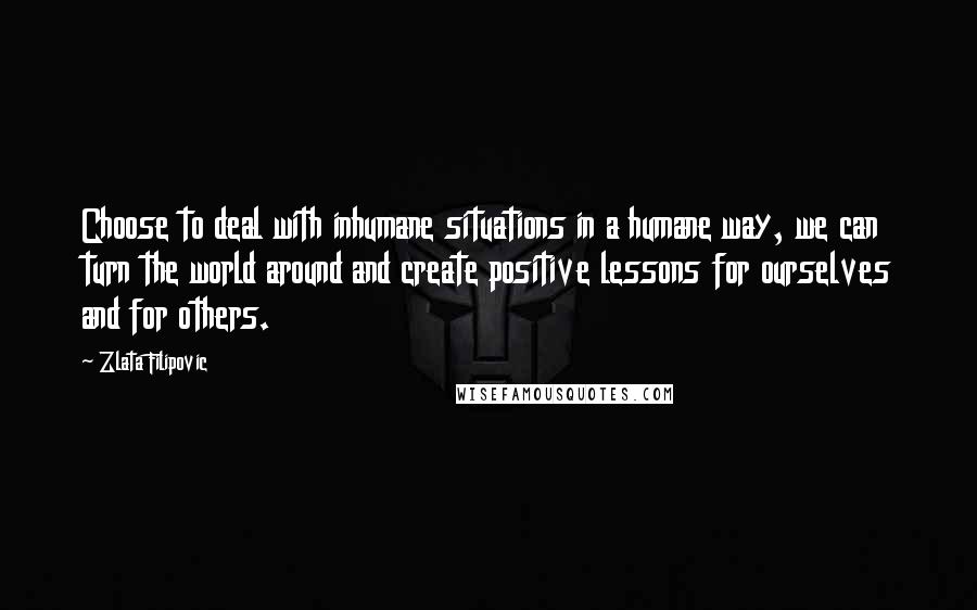 Zlata Filipovic Quotes: Choose to deal with inhumane situations in a humane way, we can turn the world around and create positive lessons for ourselves and for others.