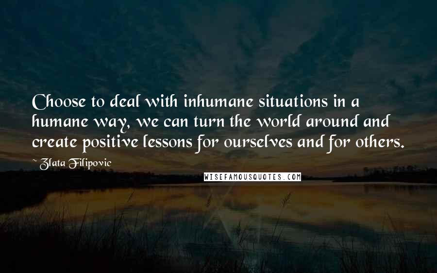 Zlata Filipovic Quotes: Choose to deal with inhumane situations in a humane way, we can turn the world around and create positive lessons for ourselves and for others.