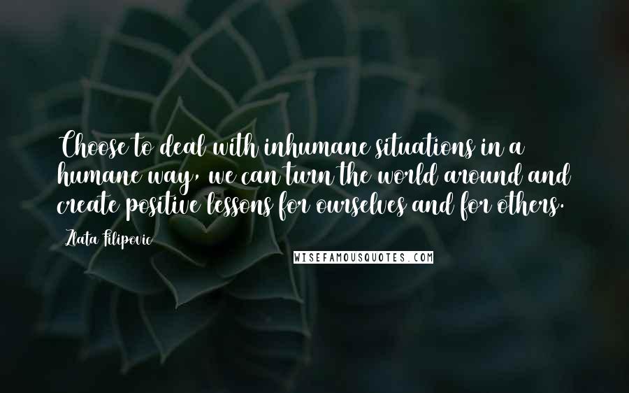 Zlata Filipovic Quotes: Choose to deal with inhumane situations in a humane way, we can turn the world around and create positive lessons for ourselves and for others.