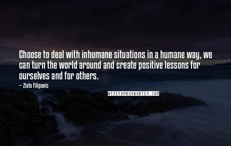 Zlata Filipovic Quotes: Choose to deal with inhumane situations in a humane way, we can turn the world around and create positive lessons for ourselves and for others.