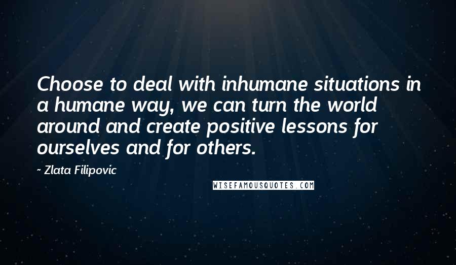 Zlata Filipovic Quotes: Choose to deal with inhumane situations in a humane way, we can turn the world around and create positive lessons for ourselves and for others.