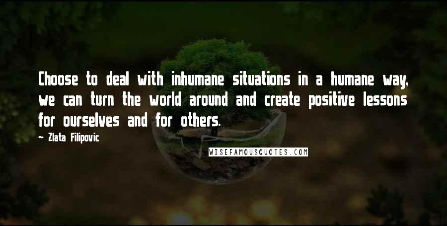 Zlata Filipovic Quotes: Choose to deal with inhumane situations in a humane way, we can turn the world around and create positive lessons for ourselves and for others.