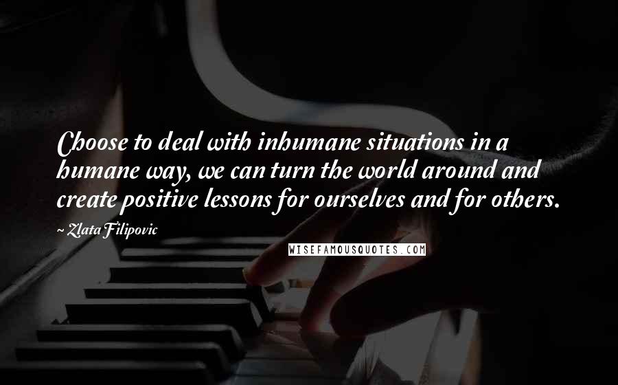 Zlata Filipovic Quotes: Choose to deal with inhumane situations in a humane way, we can turn the world around and create positive lessons for ourselves and for others.