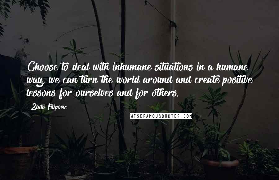 Zlata Filipovic Quotes: Choose to deal with inhumane situations in a humane way, we can turn the world around and create positive lessons for ourselves and for others.