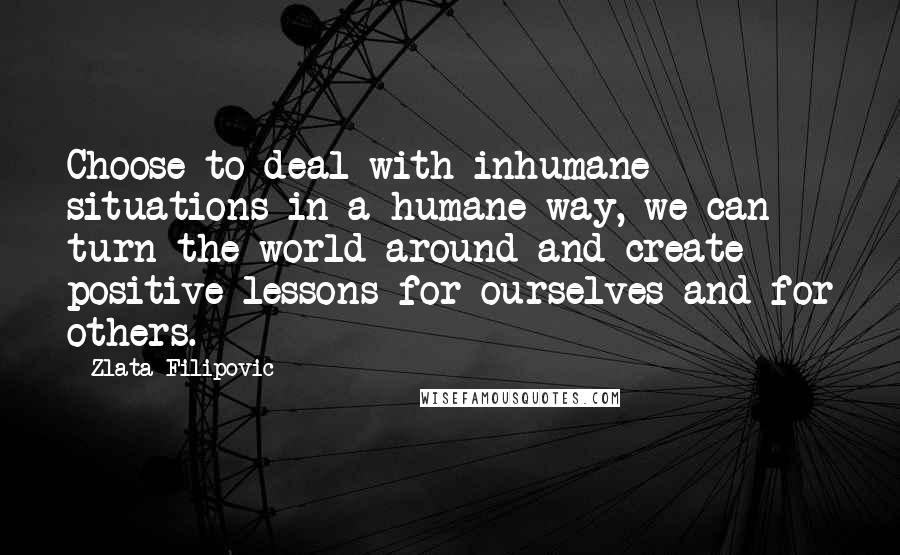 Zlata Filipovic Quotes: Choose to deal with inhumane situations in a humane way, we can turn the world around and create positive lessons for ourselves and for others.