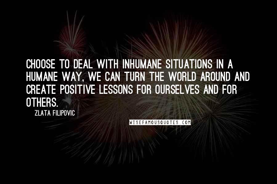 Zlata Filipovic Quotes: Choose to deal with inhumane situations in a humane way, we can turn the world around and create positive lessons for ourselves and for others.