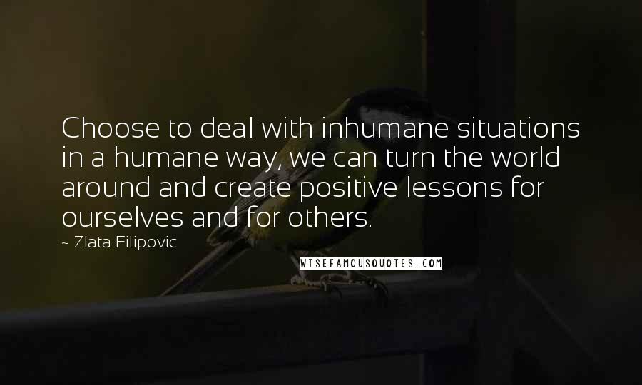 Zlata Filipovic Quotes: Choose to deal with inhumane situations in a humane way, we can turn the world around and create positive lessons for ourselves and for others.