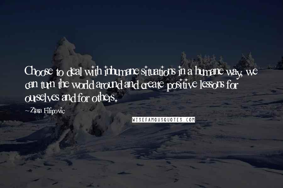 Zlata Filipovic Quotes: Choose to deal with inhumane situations in a humane way, we can turn the world around and create positive lessons for ourselves and for others.