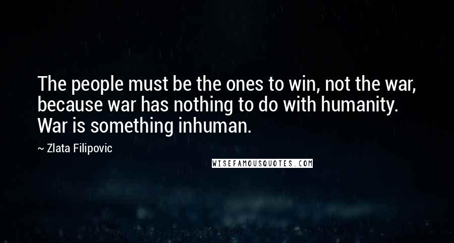 Zlata Filipovic Quotes: The people must be the ones to win, not the war, because war has nothing to do with humanity. War is something inhuman.