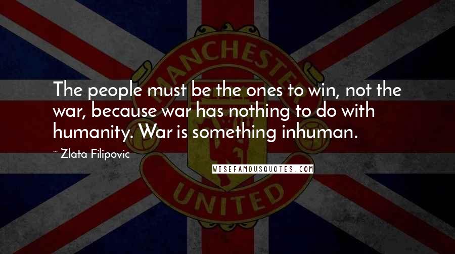 Zlata Filipovic Quotes: The people must be the ones to win, not the war, because war has nothing to do with humanity. War is something inhuman.