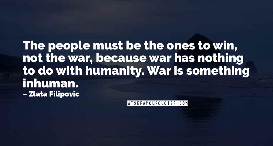 Zlata Filipovic Quotes: The people must be the ones to win, not the war, because war has nothing to do with humanity. War is something inhuman.