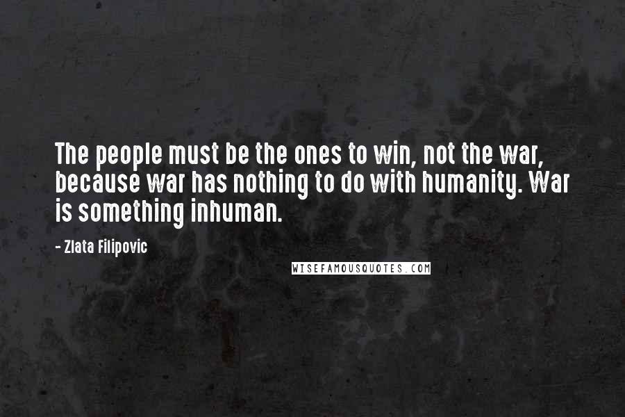 Zlata Filipovic Quotes: The people must be the ones to win, not the war, because war has nothing to do with humanity. War is something inhuman.