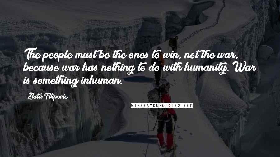 Zlata Filipovic Quotes: The people must be the ones to win, not the war, because war has nothing to do with humanity. War is something inhuman.