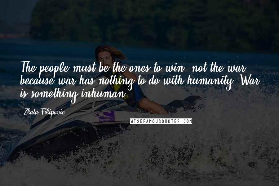 Zlata Filipovic Quotes: The people must be the ones to win, not the war, because war has nothing to do with humanity. War is something inhuman.