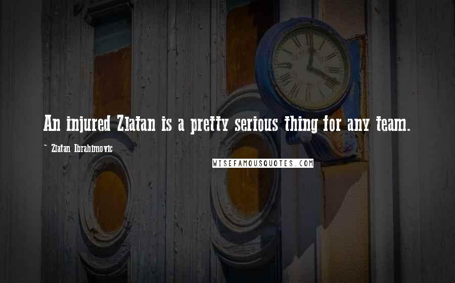 Zlatan Ibrahimovic Quotes: An injured Zlatan is a pretty serious thing for any team.