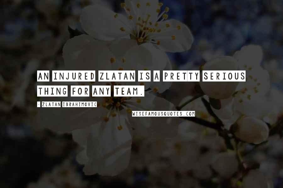 Zlatan Ibrahimovic Quotes: An injured Zlatan is a pretty serious thing for any team.