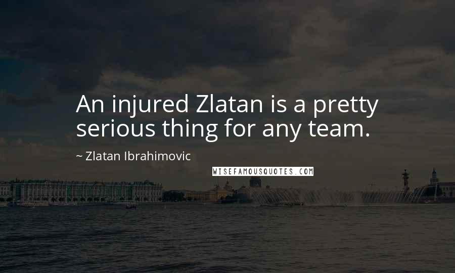 Zlatan Ibrahimovic Quotes: An injured Zlatan is a pretty serious thing for any team.