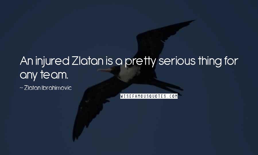 Zlatan Ibrahimovic Quotes: An injured Zlatan is a pretty serious thing for any team.