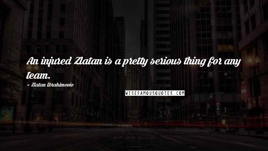 Zlatan Ibrahimovic Quotes: An injured Zlatan is a pretty serious thing for any team.