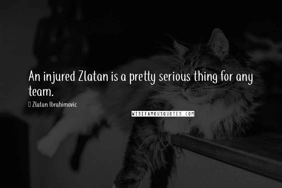 Zlatan Ibrahimovic Quotes: An injured Zlatan is a pretty serious thing for any team.
