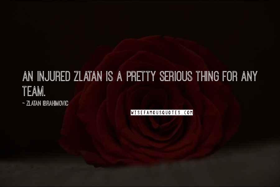 Zlatan Ibrahimovic Quotes: An injured Zlatan is a pretty serious thing for any team.