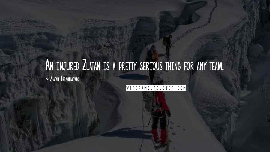 Zlatan Ibrahimovic Quotes: An injured Zlatan is a pretty serious thing for any team.