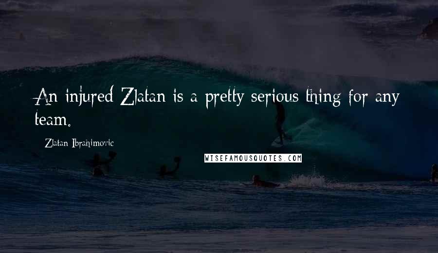 Zlatan Ibrahimovic Quotes: An injured Zlatan is a pretty serious thing for any team.
