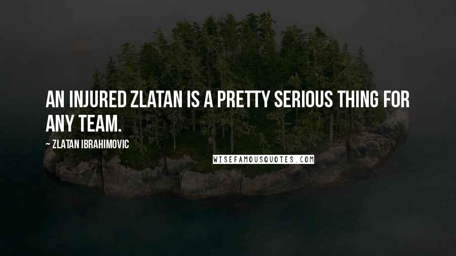 Zlatan Ibrahimovic Quotes: An injured Zlatan is a pretty serious thing for any team.