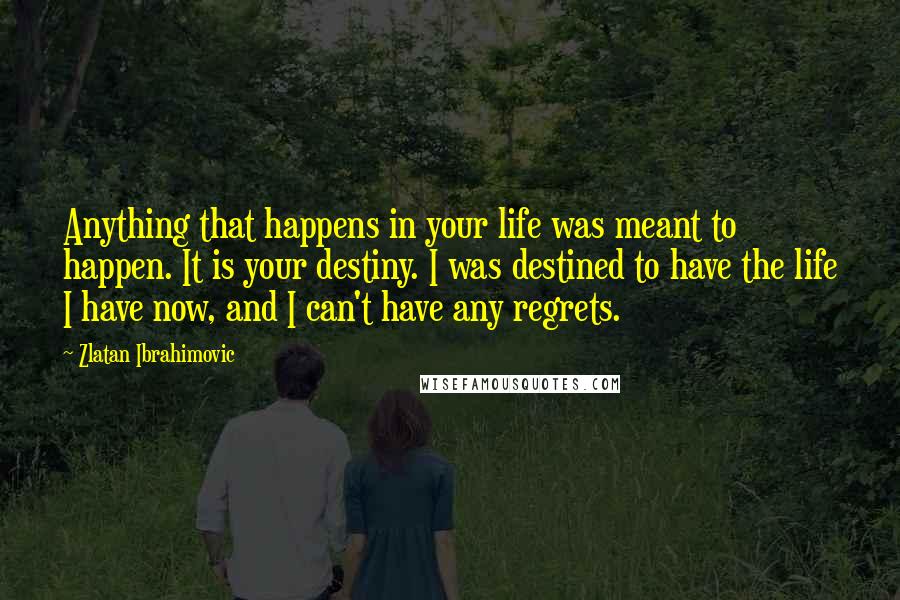 Zlatan Ibrahimovic Quotes: Anything that happens in your life was meant to happen. It is your destiny. I was destined to have the life I have now, and I can't have any regrets.
