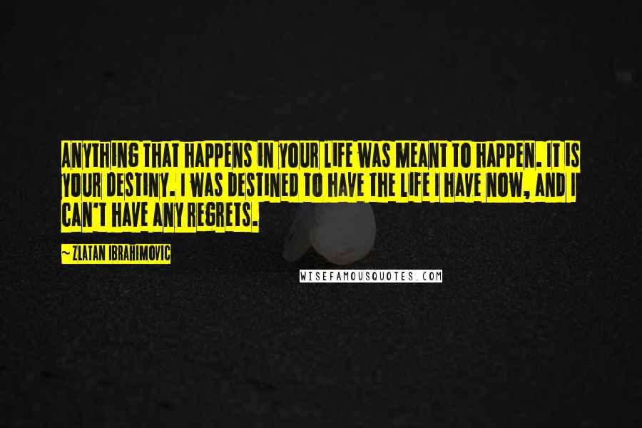 Zlatan Ibrahimovic Quotes: Anything that happens in your life was meant to happen. It is your destiny. I was destined to have the life I have now, and I can't have any regrets.