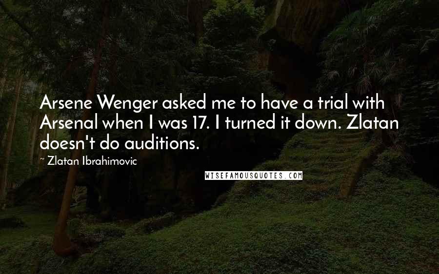 Zlatan Ibrahimovic Quotes: Arsene Wenger asked me to have a trial with Arsenal when I was 17. I turned it down. Zlatan doesn't do auditions.