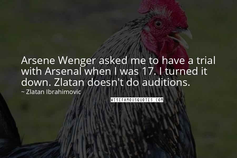 Zlatan Ibrahimovic Quotes: Arsene Wenger asked me to have a trial with Arsenal when I was 17. I turned it down. Zlatan doesn't do auditions.