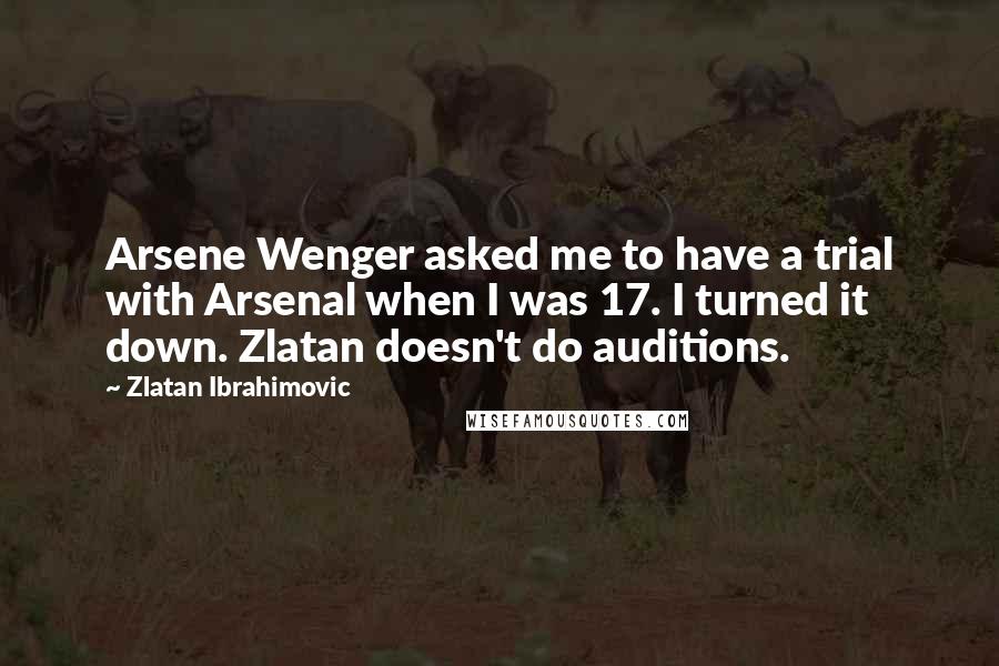 Zlatan Ibrahimovic Quotes: Arsene Wenger asked me to have a trial with Arsenal when I was 17. I turned it down. Zlatan doesn't do auditions.