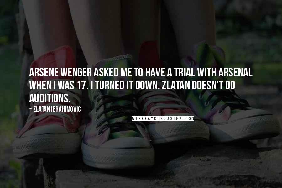 Zlatan Ibrahimovic Quotes: Arsene Wenger asked me to have a trial with Arsenal when I was 17. I turned it down. Zlatan doesn't do auditions.