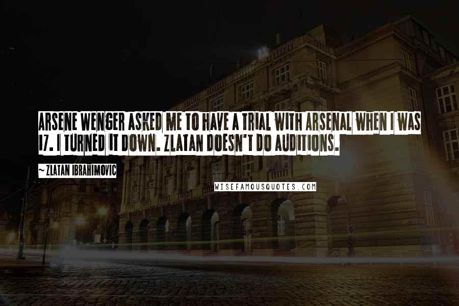 Zlatan Ibrahimovic Quotes: Arsene Wenger asked me to have a trial with Arsenal when I was 17. I turned it down. Zlatan doesn't do auditions.