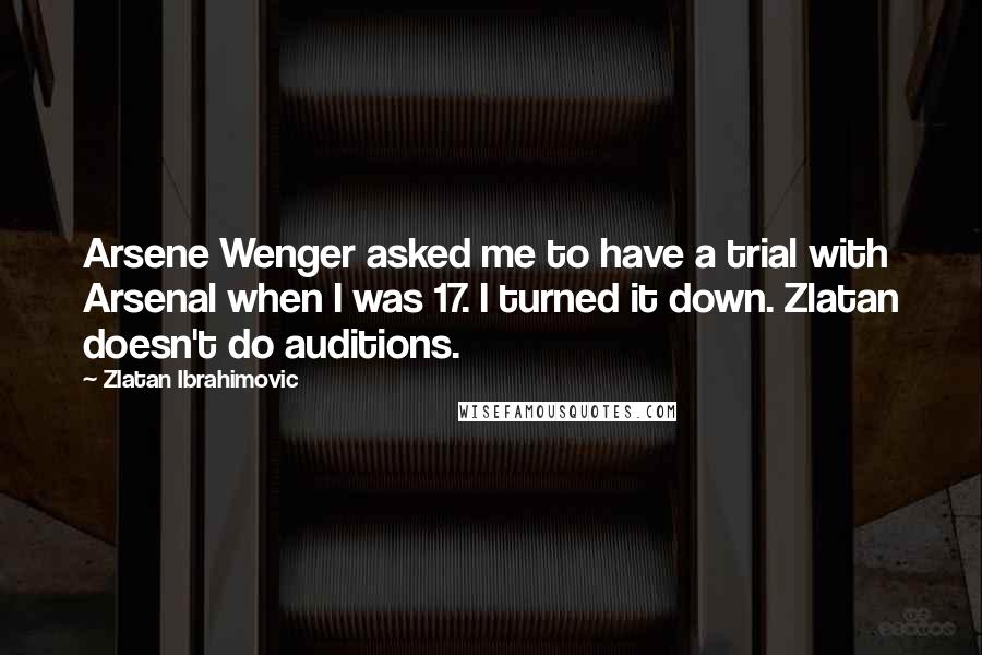 Zlatan Ibrahimovic Quotes: Arsene Wenger asked me to have a trial with Arsenal when I was 17. I turned it down. Zlatan doesn't do auditions.