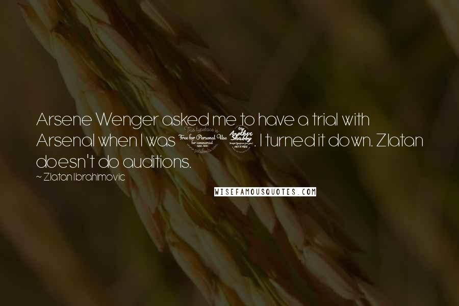 Zlatan Ibrahimovic Quotes: Arsene Wenger asked me to have a trial with Arsenal when I was 17. I turned it down. Zlatan doesn't do auditions.